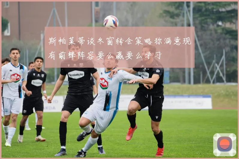 斯帕莱蒂谈冬窗转会策略称满意现有前锋阵容要么赢要么学习