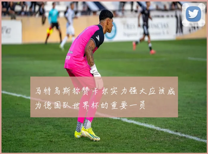 马特乌斯称赞卡尔实力强大应该成为德国队世界杯的重要一员