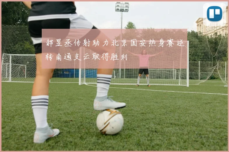 郝昱丞传射助力北京国安热身赛逆转南通支云取得胜利