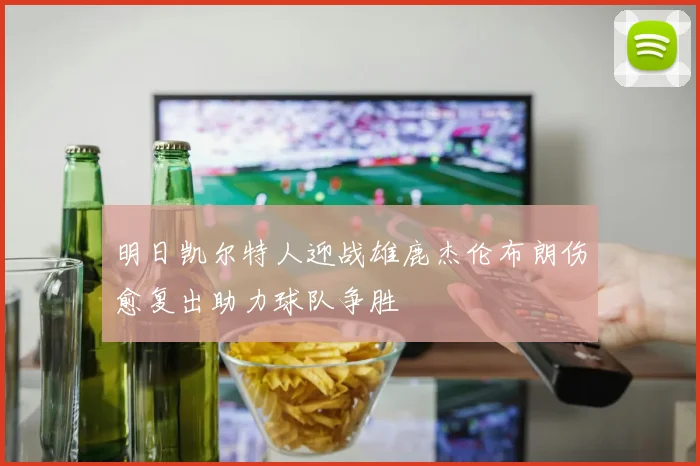 明日凯尔特人迎战雄鹿杰伦布朗伤愈复出助力球队争胜