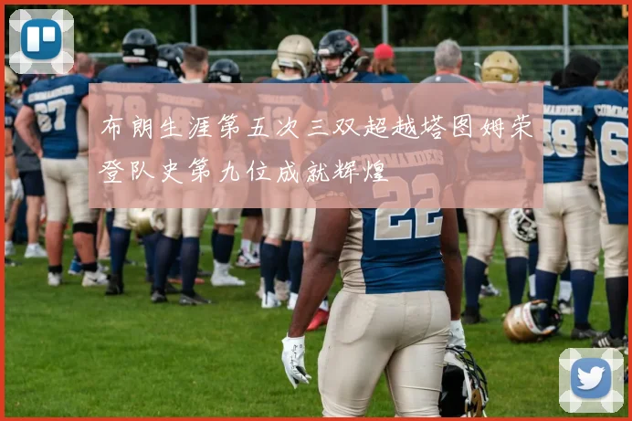 布朗生涯第五次三双超越塔图姆荣登队史第九位成就辉煌
