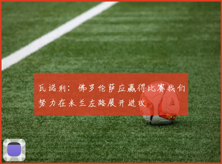 瓦诺利：佛罗伦萨应赢得比赛我们努力在米兰左路展开进攻