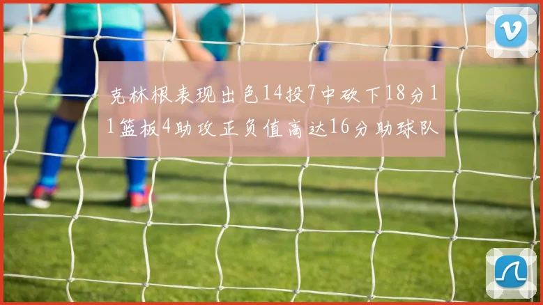 克林根表现出色14投7中砍下18分11篮板4助攻正负值高达16分助球队获胜