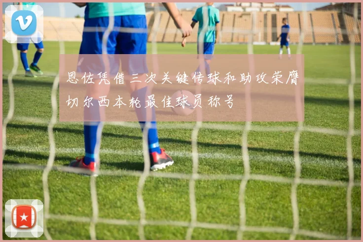 恩佐凭借三次关键传球和助攻荣膺切尔西本轮最佳球员称号